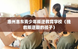 惠州惠东青少年叛逆教育学校（挽救叛逆期的孩子）