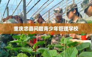 重庆忠县问题青少年管理学校