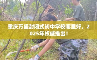 重庆万盛封闭式初中学校哪里好，2025年权威推出！