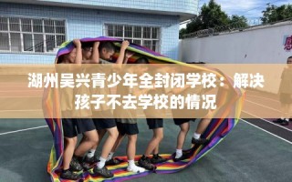 湖州吴兴青少年全封闭学校：解决孩子不去学校的情况