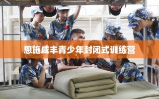 恩施咸丰青少年封闭式训练营