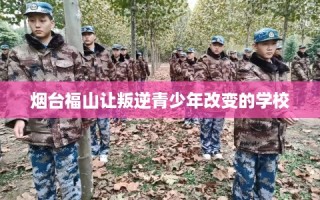 烟台福山让叛逆青少年改变的学校