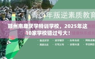 赣州南康厌学特训学校，2025年这10家学校错过亏大！