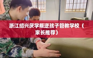 浙江绍兴厌学叛逆孩子管教学校（家长推荐）