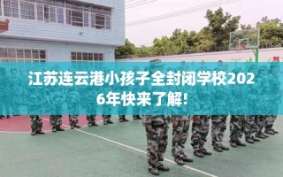 江苏连云港小孩子全封闭学校2026年快来了解!