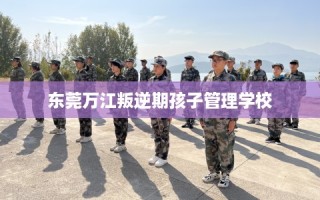 东莞万江叛逆期孩子管理学校