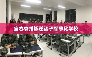 宜春袁州叛逆孩子军事化学校