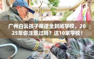 广州白云孩子叛逆全封闭学校，2025年你注意过吗？这10家学校！