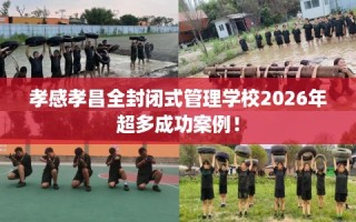 孝感孝昌全封闭式管理学校2026年超多成功案例！