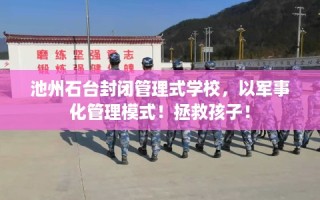 池州石台封闭管理式学校，以军事化管理模式！拯救孩子！