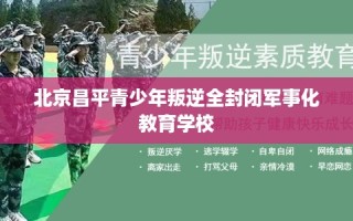 北京昌平青少年叛逆全封闭军事化教育学校