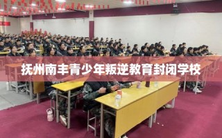 抚州南丰青少年叛逆教育封闭学校