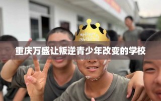 重庆万盛让叛逆青少年改变的学校