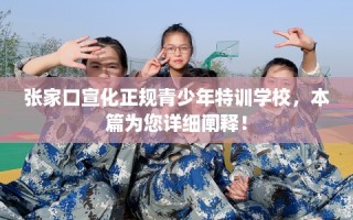 张家口宣化正规青少年特训学校，本篇为您详细阐释！