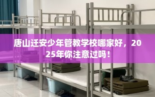 唐山迁安少年管教学校哪家好，2025年你注意过吗！