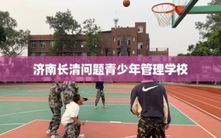 济南长清问题青少年管理学校