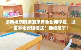 济南槐荫附近哪里有全封闭学校，以军事化管理模式！拯救孩子！