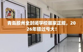 青岛胶州全封闭学校哪家正规，2026年错过亏大！