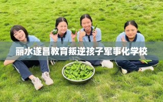 丽水遂昌教育叛逆孩子军事化学校