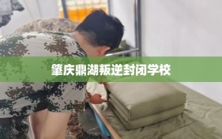 肇庆鼎湖叛逆封闭学校