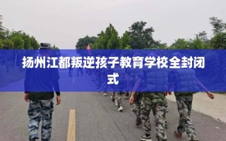 扬州江都叛逆孩子教育学校全封闭式