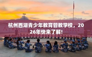 杭州西湖青少年教育管教学校，2026年快来了解!