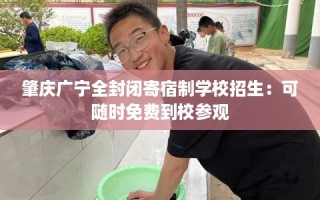肇庆广宁全封闭寄宿制学校招生：可随时免费到校参观