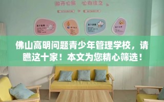 佛山高明问题青少年管理学校，请瞧这十家！本文为您精心筛选！
