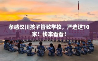 孝感汉川孩子管教学校，严选这10家！快来看看！