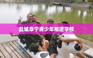 盐城阜宁青少年叛逆学校