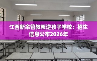 江西新余管教叛逆孩子学校：招生信息公布2026年