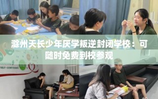 滁州天长少年厌学叛逆封闭学校：可随时免费到校参观