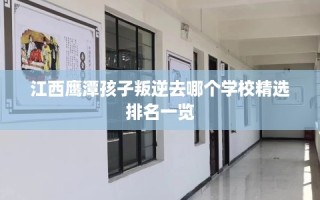 江西鹰潭孩子叛逆去哪个学校精选排名一览