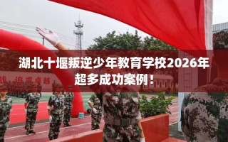 湖北十堰叛逆少年教育学校2026年超多成功案例！