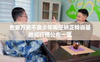 吉安万安不良少年叛逆矫正特训基地排行榜公布一览
