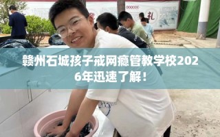 赣州石城孩子戒网瘾管教学校2026年迅速了解！