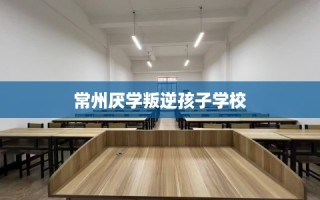 常州厌学叛逆孩子学校