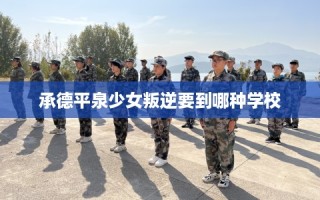 承德平泉少女叛逆要到哪种学校