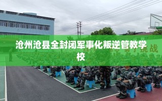 沧州沧县全封闭军事化叛逆管教学校