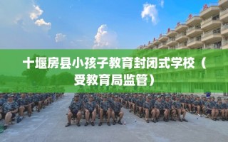 十堰房县小孩子教育封闭式学校（受教育局监管）