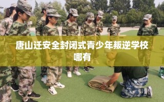 唐山迁安全封闭式青少年叛逆学校哪有