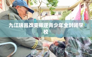 九江瑞昌改变叛逆青少年全封闭学校
