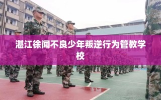 湛江徐闻不良少年叛逆行为管教学校