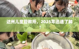 达州儿童管教所，2025年迅速了解！
