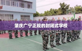 肇庆广宁正规的封闭式学校