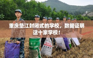 重庆垫江封闭式的学校，数据证明这十家学校！