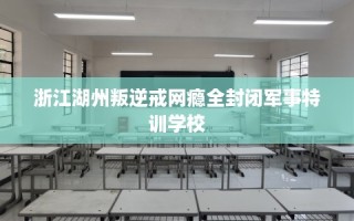 浙江湖州叛逆戒网瘾全封闭军事特训学校