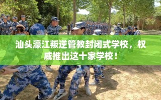 汕头濠江叛逆管教封闭式学校，权威推出这十家学校！