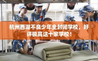 杭州西湖不良少年全封闭学校，好评极高这十家学校！