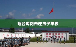 烟台海阳叛逆孩子学校